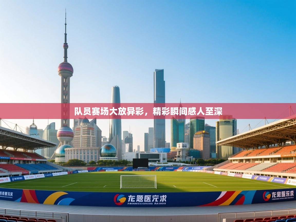 队员赛场大放异彩，精彩瞬间感人至深  第1张