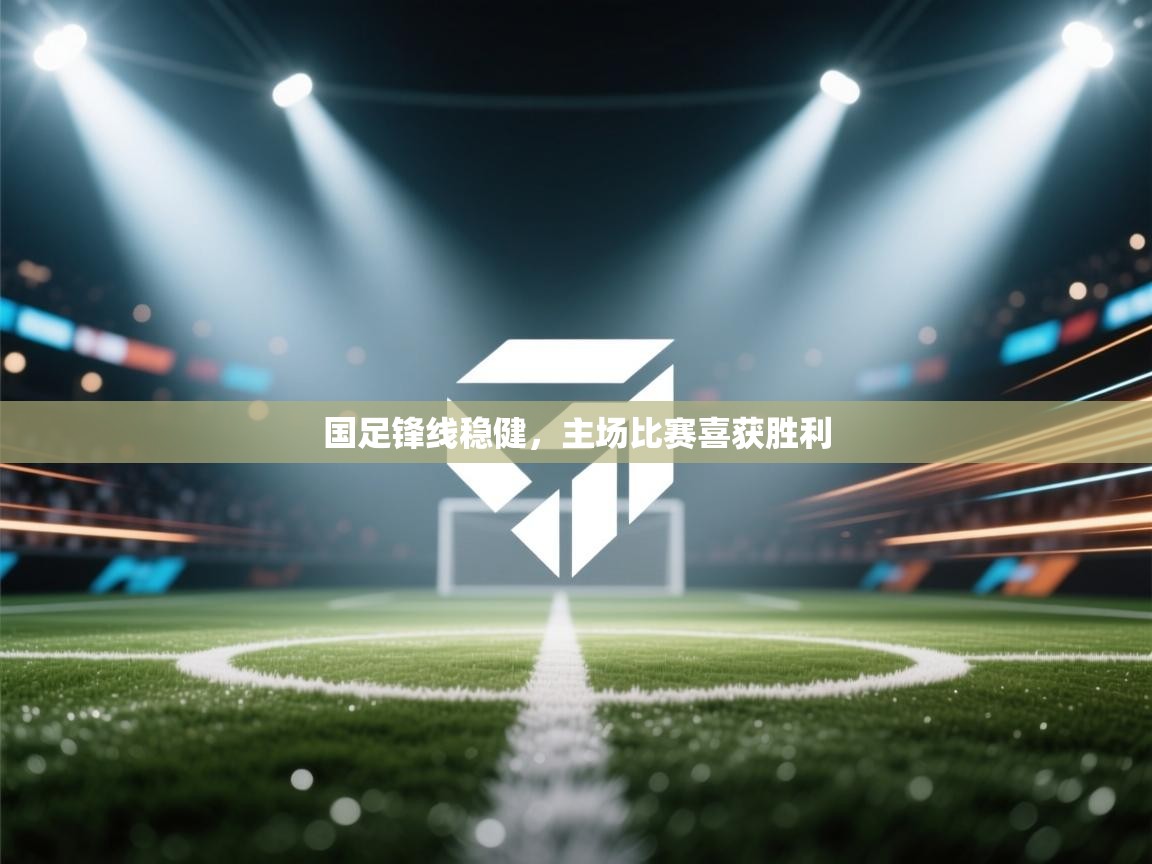 国足锋线稳健，主场比赛喜获胜利  第2张
